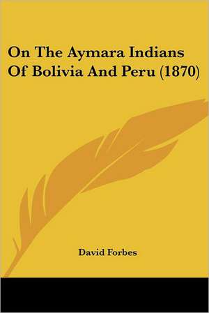 On The Aymara Indians Of Bolivia And Peru (1870) de David Forbes