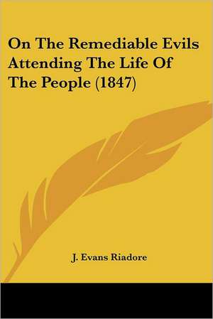 On The Remediable Evils Attending The Life Of The People (1847) de J. Evans Riadore