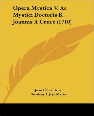 Opera Mystica V. Ac Mystici Doctoris B. Joannis A Cruce (1710) de Juan de La Cruz