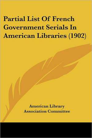 Partial List Of French Government Serials In American Libraries (1902) de American Library Association Committee