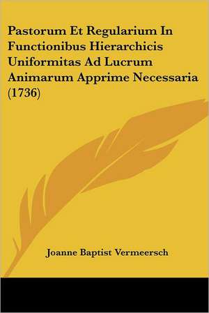 Pastorum Et Regularium In Functionibus Hierarchicis Uniformitas Ad Lucrum Animarum Apprime Necessaria (1736) de Joanne Baptist Vermeersch