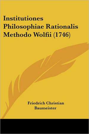 Institutiones Philosophiae Rationalis Methodo Wolfii (1746) de Friedrich Christian Baumeister