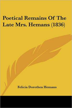 Poetical Remains Of The Late Mrs. Hemans (1836) de Felicia Dorothea Hemans