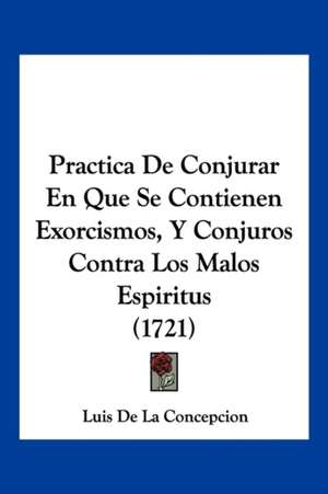 Practica De Conjurar En Que Se Contienen Exorcismos, Y Conjuros Contra Los Malos Espiritus (1721) de Luis De La Concepcion