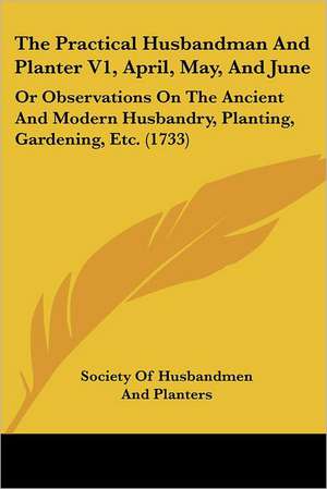 The Practical Husbandman And Planter V1, April, May, And June de Society Of Husbandmen And Planters