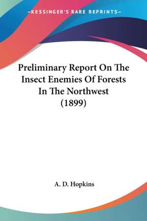 Preliminary Report On The Insect Enemies Of Forests In The Northwest (1899) de A. D. Hopkins