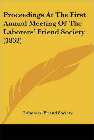 Proceedings At The First Annual Meeting Of The Laborers' Friend Society (1832) de Laborers' Friend Society