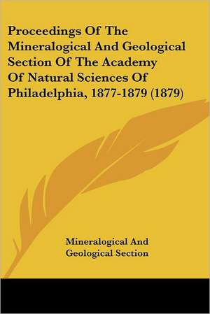 Proceedings Of The Mineralogical And Geological Section Of The Academy Of Natural Sciences Of Philadelphia, 1877-1879 (1879) de Mineralogical And Geological Section