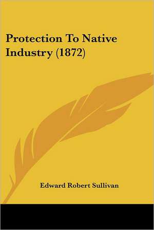 Protection To Native Industry (1872) de Edward Robert Sullivan