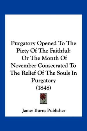 Purgatory Opened To The Piety Of The Faithful de James Burns Publisher