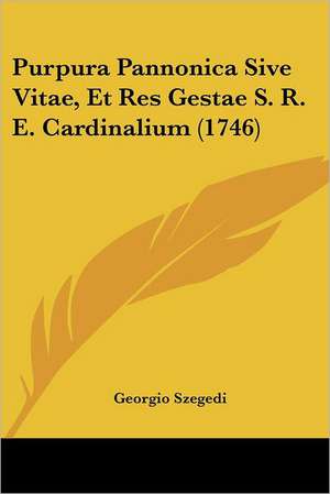 Purpura Pannonica Sive Vitae, Et Res Gestae S. R. E. Cardinalium (1746) de Georgio Szegedi