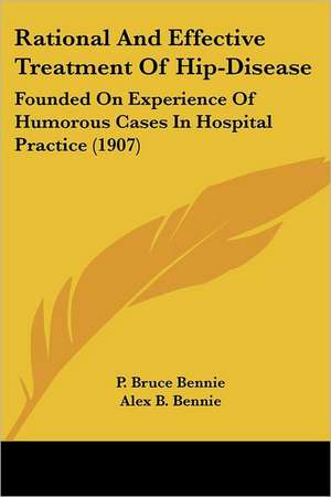 Rational And Effective Treatment Of Hip-Disease de P. Bruce Bennie