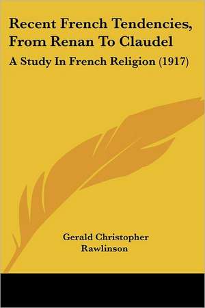 Recent French Tendencies, From Renan To Claudel de Gerald Christopher Rawlinson