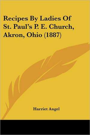 Recipes By Ladies Of St. Paul's P. E. Church, Akron, Ohio (1887) de Harriet Angel