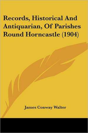 Records, Historical And Antiquarian, Of Parishes Round Horncastle (1904) de James Conway Walter