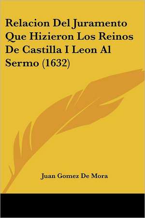 Relacion Del Juramento Que Hizieron Los Reinos De Castilla I Leon Al Sermo (1632) de Juan Gomez De Mora