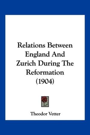 Relations Between England And Zurich During The Reformation (1904) de Theodor Vetter