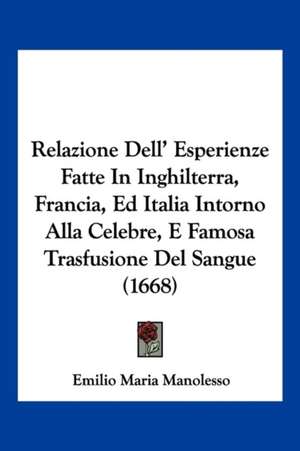 Relazione Dell' Esperienze Fatte In Inghilterra, Francia, Ed Italia Intorno Alla Celebre, E Famosa Trasfusione Del Sangue (1668) de Emilio Maria Manolesso