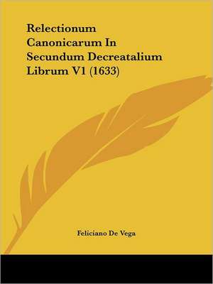 Relectionum Canonicarum In Secundum Decreatalium Librum V1 (1633) de Feliciano De Vega