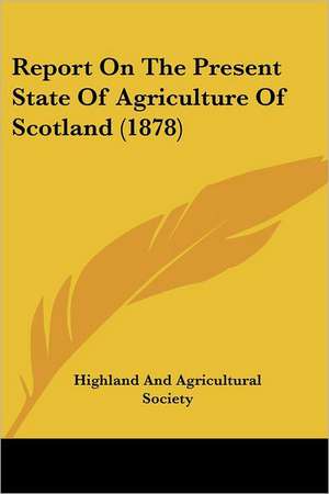 Report On The Present State Of Agriculture Of Scotland (1878) de Highland And Agricultural Society