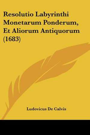 Resolutio Labyrinthi Monetarum Ponderum, Et Aliorum Antiquorum (1683) de Ludovicus De Calvis