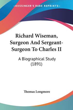 Richard Wiseman, Surgeon And Sergeant-Surgeon To Charles II de Thomas Longmore