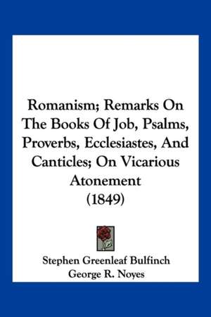 Romanism; Remarks On The Books Of Job, Psalms, Proverbs, Ecclesiastes, And Canticles; On Vicarious Atonement (1849) de Stephen Greenleaf Bulfinch