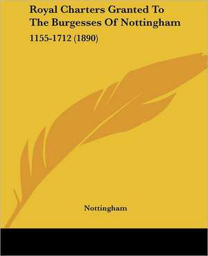 Royal Charters Granted To The Burgesses Of Nottingham de Nottingham