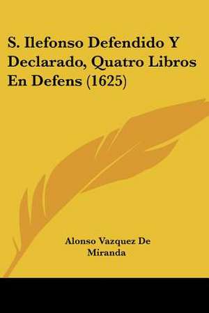 S. Ilefonso Defendido Y Declarado, Quatro Libros En Defens (1625) de Alonso Vazquez De Miranda