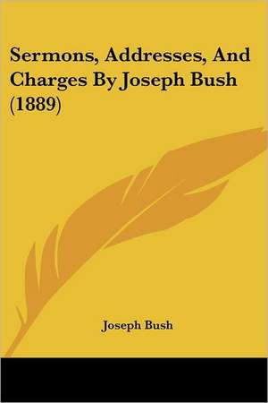 Sermons, Addresses, And Charges By Joseph Bush (1889) de Joseph Bush