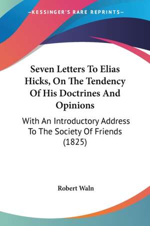 Seven Letters To Elias Hicks, On The Tendency Of His Doctrines And Opinions de Robert Waln