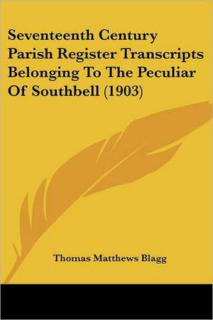 Seventeenth Century Parish Register Transcripts Belonging To The Peculiar Of Southbell (1903) de Thomas Matthews Blagg