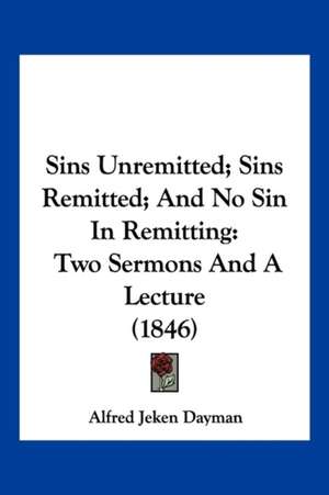 Sins Unremitted; Sins Remitted; And No Sin In Remitting de Alfred Jeken Dayman