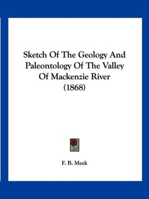 Sketch Of The Geology And Paleontology Of The Valley Of Mackenzie River (1868) de F. B. Meek