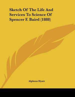 Sketch Of The Life And Services To Science Of Spencer F. Baird (1888) de Alpheus Hyatt