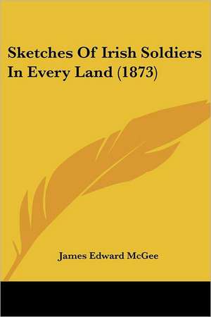 Sketches Of Irish Soldiers In Every Land (1873) de James Edward McGee