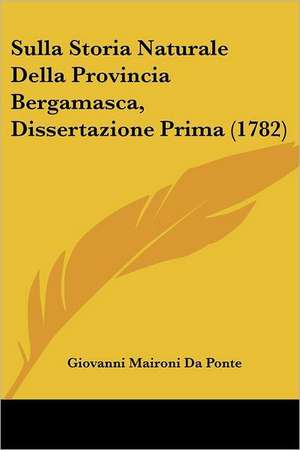 Sulla Storia Naturale Della Provincia Bergamasca, Dissertazione Prima (1782) de Giovanni Maironi Da Ponte