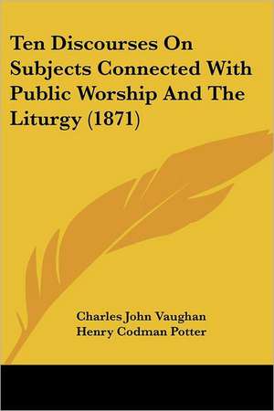 Ten Discourses On Subjects Connected With Public Worship And The Liturgy (1871) de Charles John Vaughan