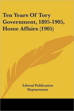 Ten Years Of Tory Government, 1895-1905, Home Affairs (1905) de Liberal Publication Deptartment