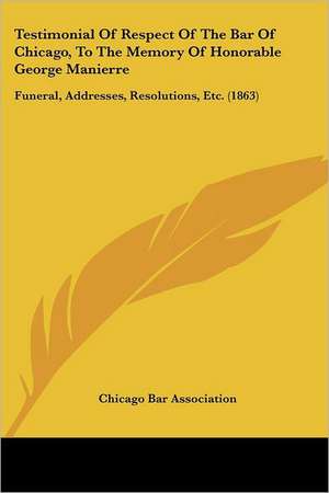 Testimonial Of Respect Of The Bar Of Chicago, To The Memory Of Honorable George Manierre de Chicago Bar Association