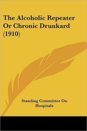 The Alcoholic Repeater Or Chronic Drunkard (1910) de Standing Committee On Hospitals