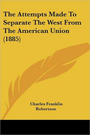 The Attempts Made To Separate The West From The American Union (1885) de Charles Franklin Robertson