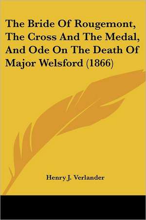 The Bride Of Rougemont, The Cross And The Medal, And Ode On The Death Of Major Welsford (1866) de Henry J. Verlander