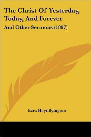 The Christ Of Yesterday, Today, And Forever de Ezra Hoyt Byington