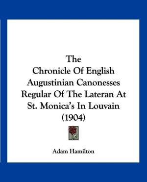 The Chronicle Of English Augustinian Canonesses Regular Of The Lateran At St. Monica's In Louvain (1904) de Adam Hamilton