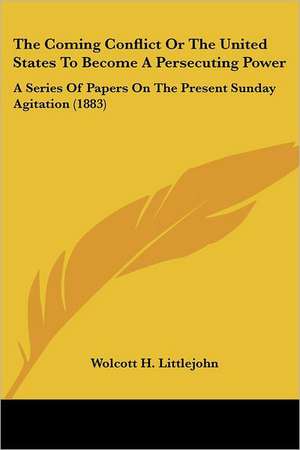 The Coming Conflict Or The United States To Become A Persecuting Power de Wolcott H. Littlejohn