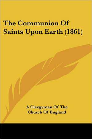 The Communion Of Saints Upon Earth (1861) de A Clergyman Of The Church Of England