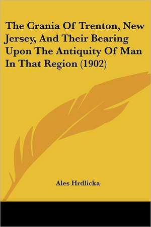 The Crania Of Trenton, New Jersey, And Their Bearing Upon The Antiquity Of Man In That Region (1902) de Ales Hrdlicka