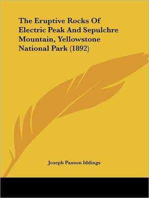 The Eruptive Rocks Of Electric Peak And Sepulchre Mountain, Yellowstone National Park (1892) de Joseph Paxson Iddings