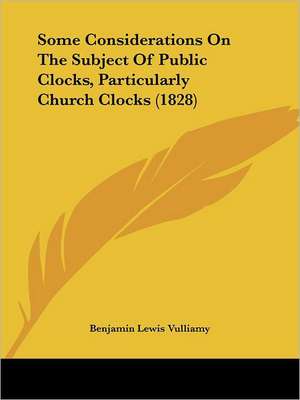 Some Considerations On The Subject Of Public Clocks, Particularly Church Clocks (1828) de Benjamin Lewis Vulliamy